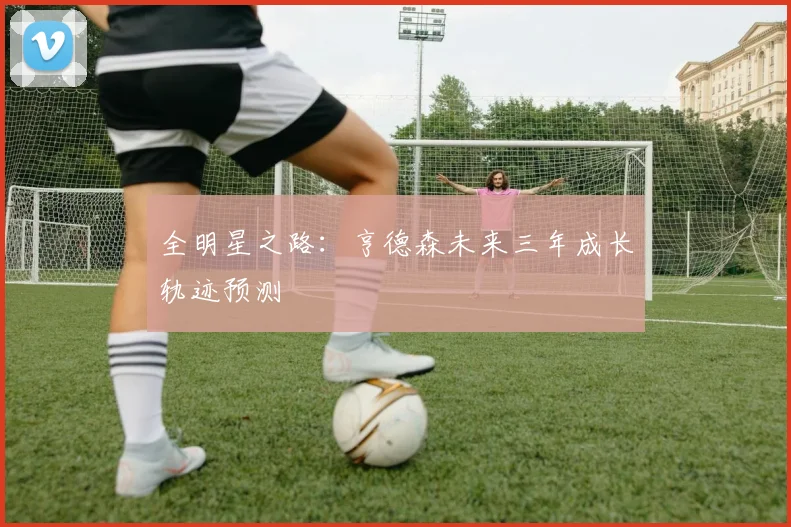 全明星之路：亨德森未来三年成长轨迹预测