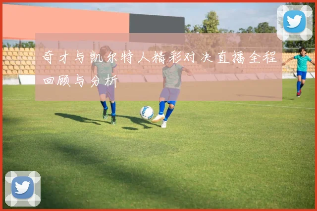 奇才与凯尔特人精彩对决直播全程回顾与分析