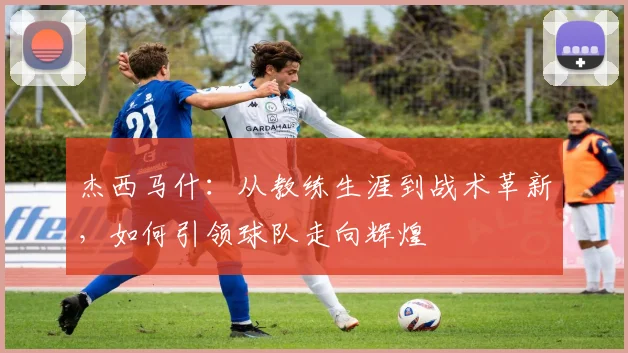 杰西马什：从教练生涯到战术革新，如何引领球队走向辉煌