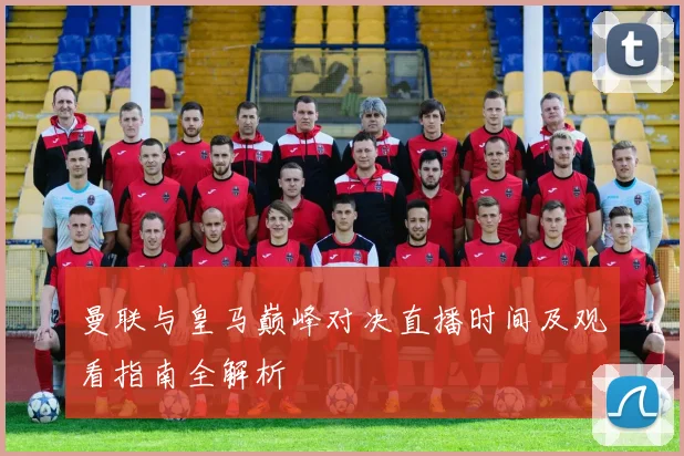 曼联与皇马巅峰对决直播时间及观看指南全解析