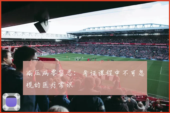 减压病零容忍：考证课程中不可忽视的医疗常识