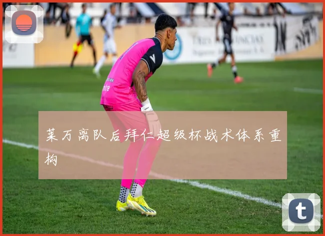 莱万离队后拜仁超级杯战术体系重构