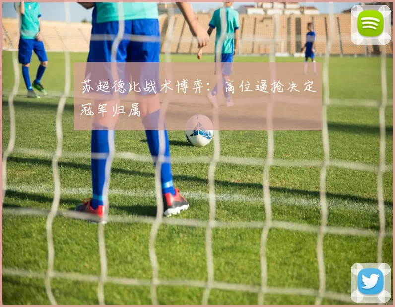 苏超德比战术博弈：高位逼抢决定冠军归属