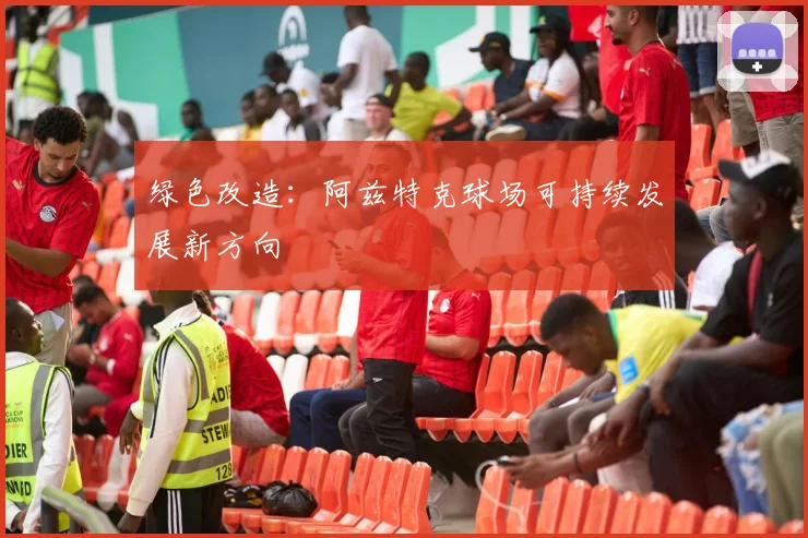 绿色改造：阿兹特克球场可持续发展新方向
