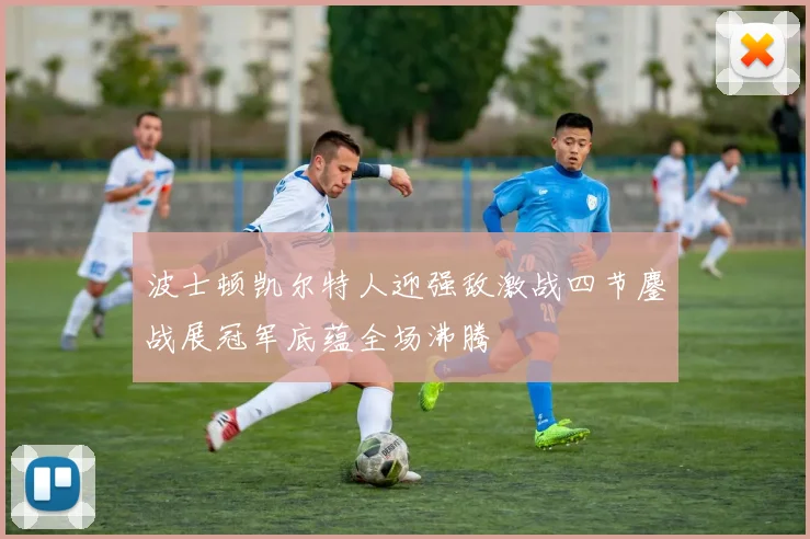 波士顿凯尔特人迎强敌激战四节鏖战展冠军底蕴全场沸腾