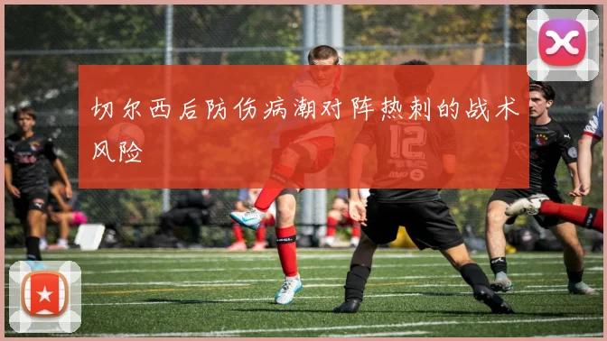切尔西后防伤病潮对阵热刺的战术风险