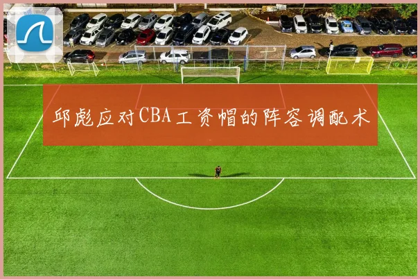 邱彪应对CBA工资帽的阵容调配术