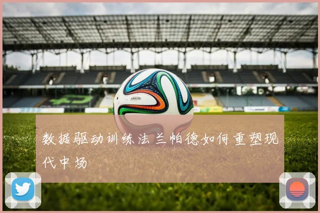 数据驱动训练法兰帕德如何重塑现代中场