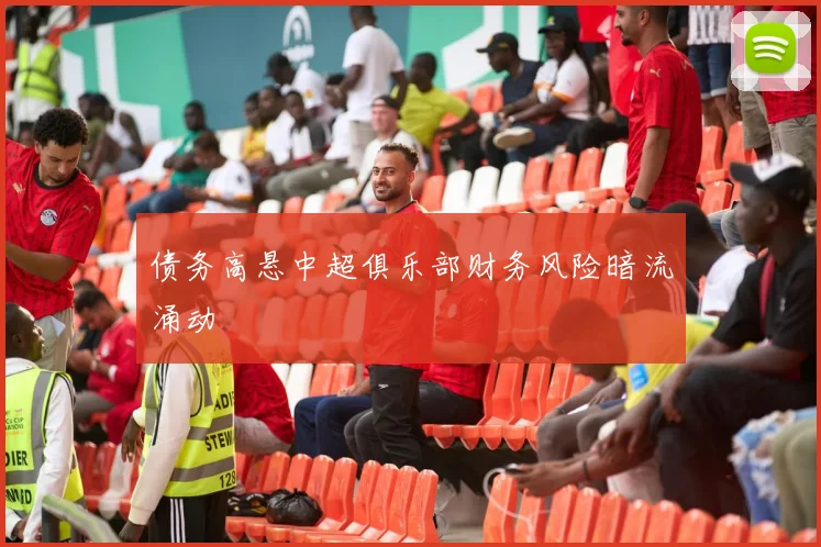 债务高悬中超俱乐部财务风险暗流涌动