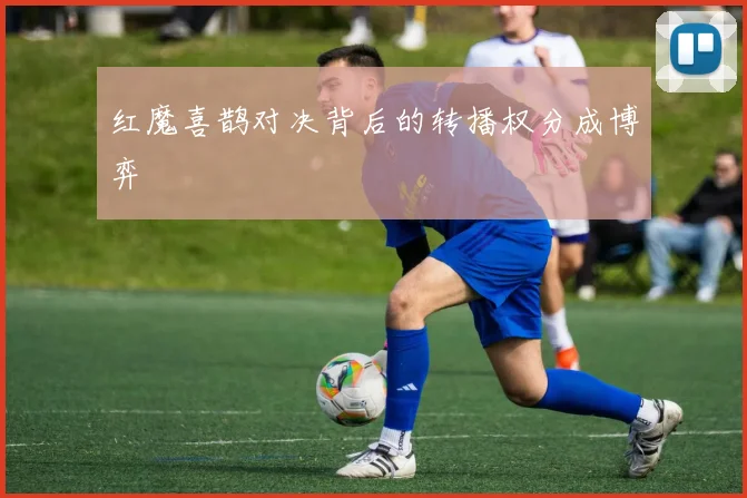 红魔喜鹊对决背后的转播权分成博弈