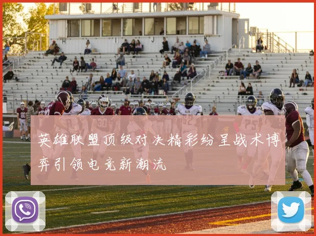 英雄联盟顶级对决精彩纷呈战术博弈引领电竞新潮流