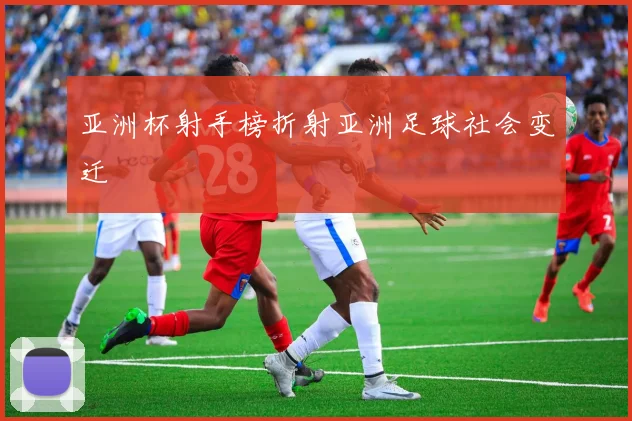 亚洲杯射手榜折射亚洲足球社会变迁