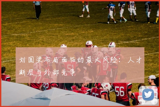 刘国梁布局面临的最大风险：人才断层与外部竞争
